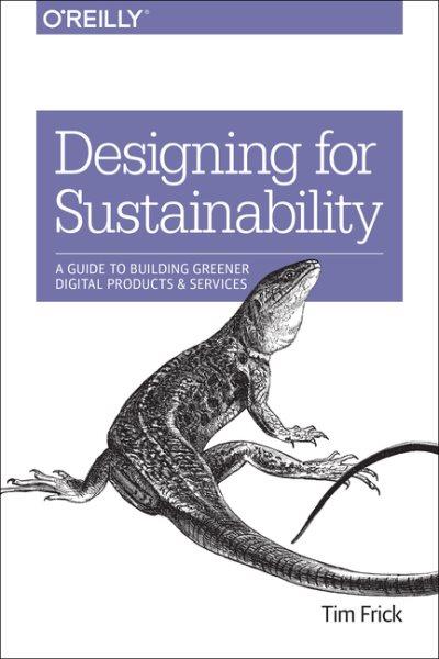 Designing for sustainability : a guide to building greener digital products and services / Tim Frick.