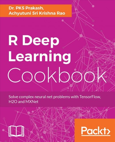 R deep learning cooking : solve complex neural net problems with TensorFlow, H2O and MXNet / Dr. PKS Prakash, Achyutuni Sri Krishna Rao.