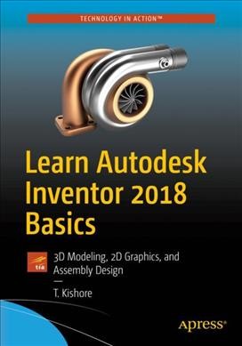 Learn Autodesk Inventor 2018 basics : 3D modeling, 2D graphics, and assembly design / T. Kishore.