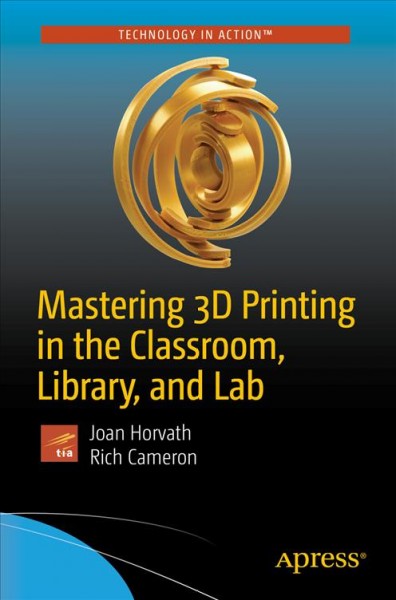 Mastering 3D printing in the classroom, library, and lab / Joan Horvath, Rich Cameron.