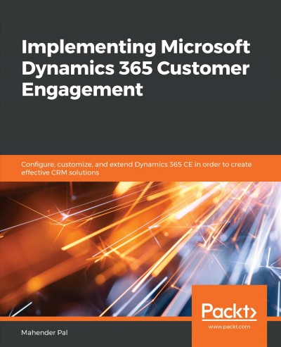 Implementing Microsoft Dynamics 365 customer engagement : configure, customize, and extend your Dynamics 365 customer engagement for creating effective CRM solutions / Mahender Pal.