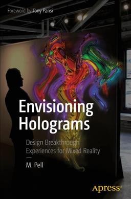 Envisioning holograms : design breakthrough experiences for mixed reality / M. Pell ; foreword by Tony Parisi.