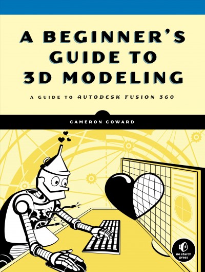 A beginner's guide to 3D modeling : a guide to Autodesk Fusion 360 / by Cameron Coward.