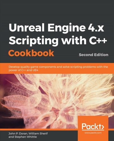 Unreal Engine 4.x scripting with C++ cookbook : develop quality game components and solve scripting problems with the power of C++ and UE4 / John P. Doran, William Sherif, Stephen Whittle.