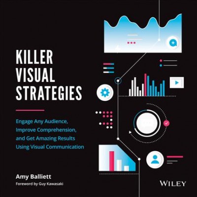 Killer visual strategies : engage any audience, improve comprehension, and get amazing results using visual communication / Amy Balliett.