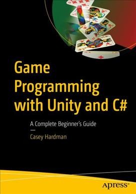Game programming with Unity and C# : a complete beginner's guide / Casey Hardman.