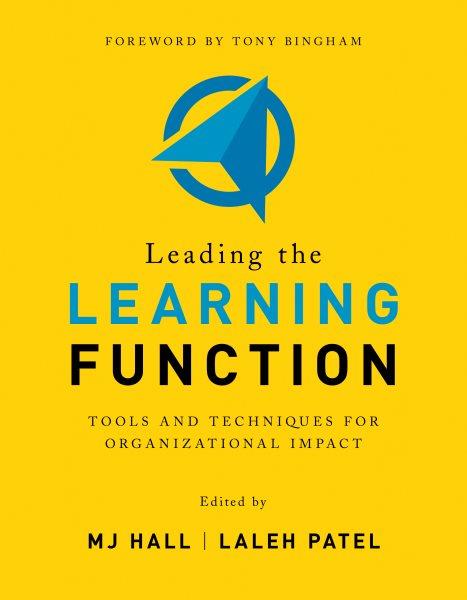 Leading the learning function : tools and techniques for organizational impact / edited by MJ Hall, Laleh Patel ; foreword by Tony Bingham.