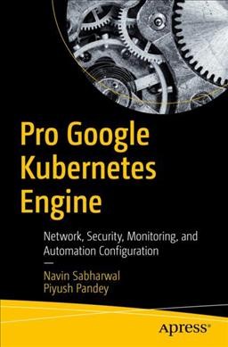 Pro Google Kubernetes Engine : network, security, monitoring, and automation configuration / Navin Sabharwal, Piyush Pandey.