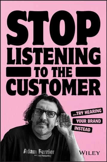 Stop listening to the customer : try hearing your brand instead / Adam Ferrier with Jen Flemming.