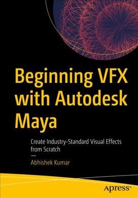 Beginning VFX with Autodesk Maya : create industry-standard visual effects from scratch / Abhishek Kumar.