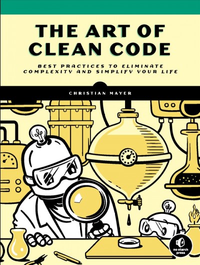 The art of clean code : best practices to eliminate complexity and simplify your life / by Christian Mayer.