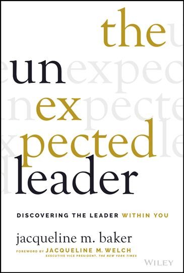 The unexpected leader : discovering the leader within you / Jacqueline M. Baker ; foreword by Jacqueline M. Welch.