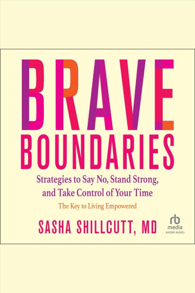 Brave boundaries : strategies to say no, stand strong, and take control of your time : the key to living empowered / Sasha Shillcutt, MD.