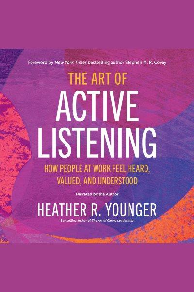 The art of active listening : how people at work feel heard, valued, and understood / Heather R. Younger.