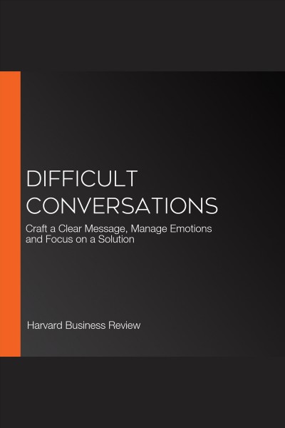Difficult conversations : craft a clear message, manage emotions, focus on a solution / Harvard Business Review.