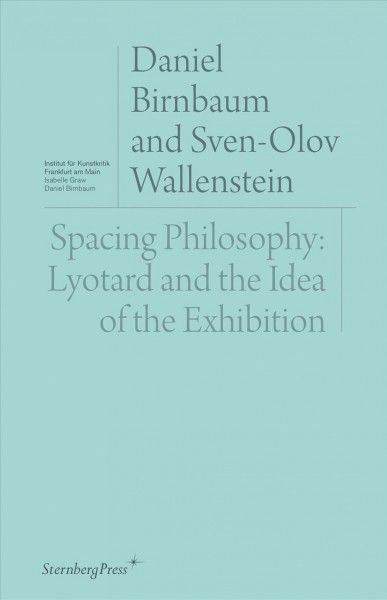 Spacing philosophy : Lyotard and the idea of the exhibition / Daniel Birnbaum and Sven-Olov Wallenstein.