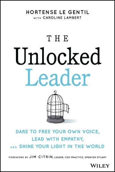 The unlocked leader : dare to free your own voice, lead with empathy, and shine your light in the world / Hortense le Gentil with Caroline Lambert ; foreword by Jim Citrin.