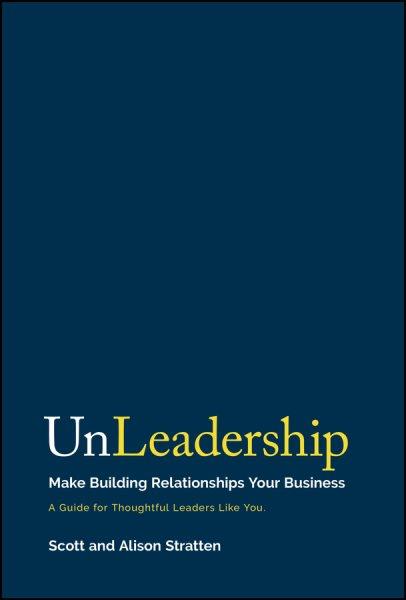 Unleadership : make building relationships your business / Scott Stratten, Alison Stratten.