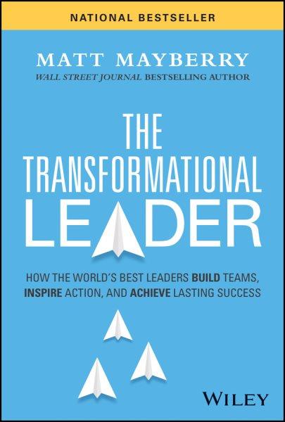 The transformational leader : how the world's best leaders build teams, inspire action, and achieve success / Matt Mayberry.
