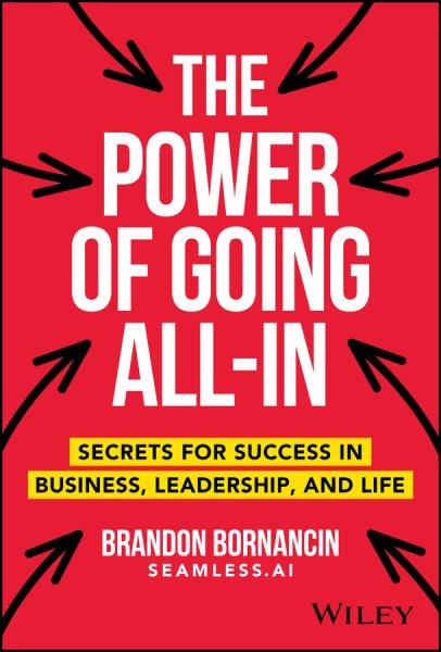 The power of going all-in : secrets for success in business, leadership, and life / Brandon Bornancin, seamless.AI.